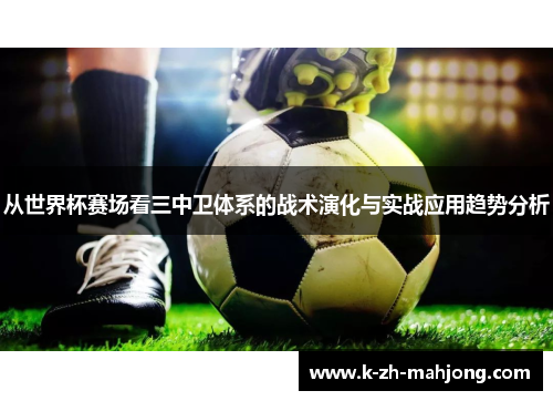 从世界杯赛场看三中卫体系的战术演化与实战应用趋势分析 从世界杯赛场看三中卫体系的战术演化与实战应用趋势分析