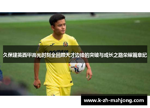 久保建英西甲高光时刻全回顾天才边锋的突破与成长之路荣耀篇章纪 久保建英西甲高光时刻全回顾天才边锋的突破与成长之路荣耀篇章纪