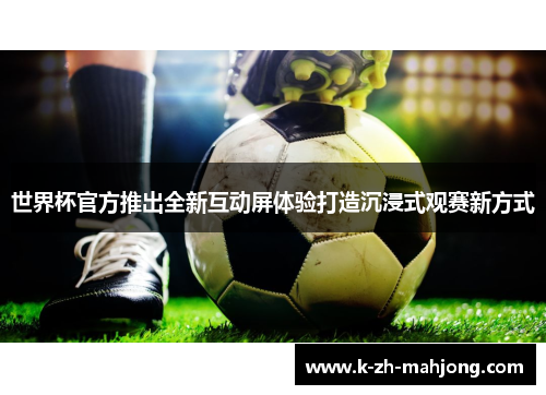 世界杯官方推出全新互动屏体验打造沉浸式观赛新方式 世界杯官方推出全新互动屏体验打造沉浸式观赛新方式