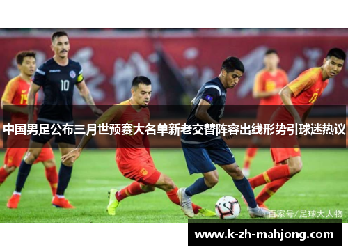 中国男足公布三月世预赛大名单新老交替阵容出线形势引球迷热议 中国男足公布三月世预赛大名单新老交替阵容出线形势引球迷热议