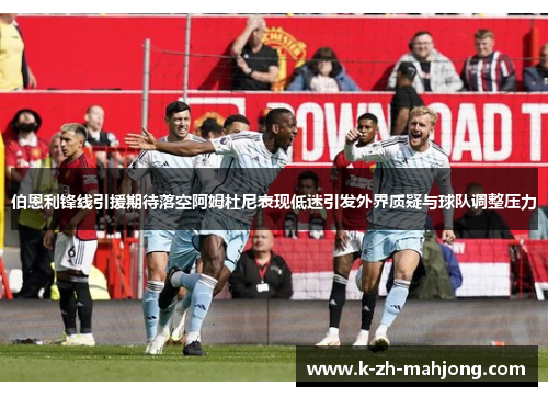 伯恩利锋线引援期待落空阿姆杜尼表现低迷引发外界质疑与球队调整压力 伯恩利锋线引援期待落空阿姆杜尼表现低迷引发外界质疑与球队调整压力