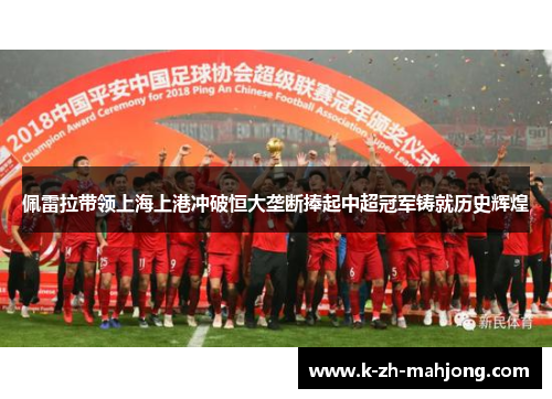 佩雷拉带领上海上港冲破恒大垄断捧起中超冠军铸就历史辉煌 佩雷拉带领上海上港冲破恒大垄断捧起中超冠军铸就历史辉煌
