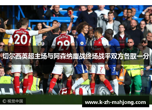 切尔西英超主场与阿森纳鏖战终场战平双方各取一分 切尔西英超主场与阿森纳鏖战终场战平双方各取一分