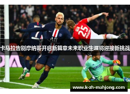 卡马拉告别摩纳哥开启新篇章未来职业生涯将迎接新挑战