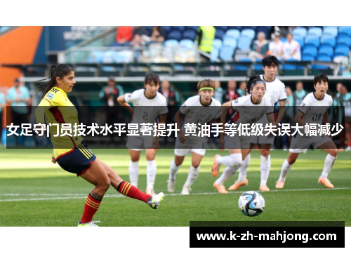 女足守门员技术水平显著提升 黄油手等低级失误大幅减少 女足守门员技术水平显著提升 黄油手等低级失误大幅减少