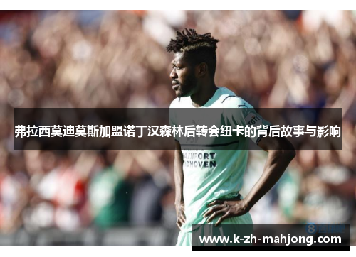 弗拉西莫迪莫斯加盟诺丁汉森林后转会纽卡的背后故事与影响 弗拉西莫迪莫斯加盟诺丁汉森林后转会纽卡的背后故事与影响