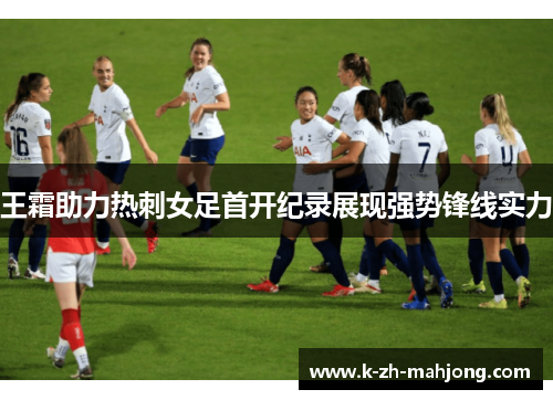 王霜助力热刺女足首开纪录展现强势锋线实力 王霜助力热刺女足首开纪录展现强势锋线实力