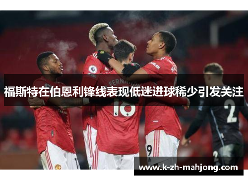 福斯特在伯恩利锋线表现低迷进球稀少引发关注