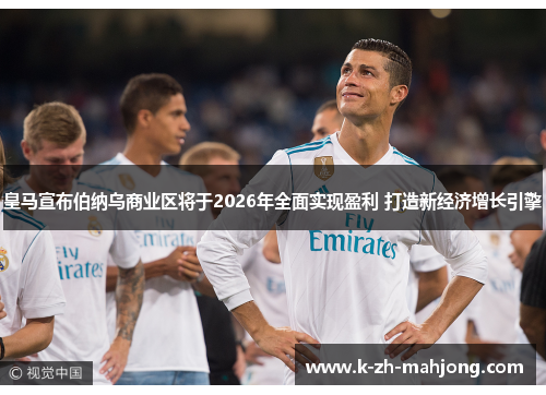 皇马宣布伯纳乌商业区将于2026年全面实现盈利 打造新经济增长引擎 皇马宣布伯纳乌商业区将于2026年全面实现盈利 打造新经济增长引擎