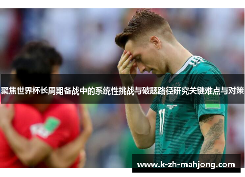 聚焦世界杯长周期备战中的系统性挑战与破题路径研究关键难点与对策 聚焦世界杯长周期备战中的系统性挑战与破题路径研究关键难点与对策