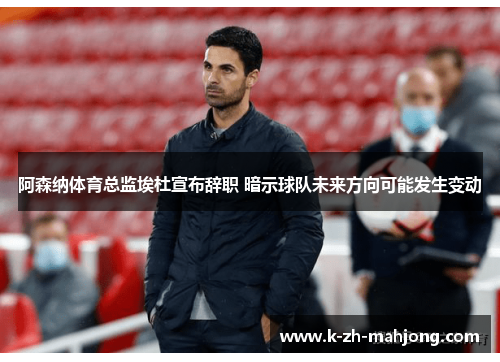 阿森纳体育总监埃杜宣布辞职 暗示球队未来方向可能发生变动