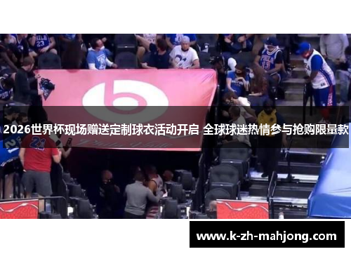 2026世界杯现场赠送定制球衣活动开启 全球球迷热情参与抢购限量款