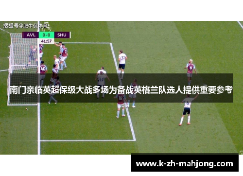 南门亲临英超保级大战多场为备战英格兰队选人提供重要参考