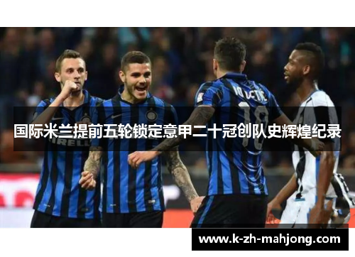 国际米兰提前五轮锁定意甲二十冠创队史辉煌纪录