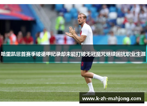 哈里凯恩首赛季破德甲纪录却未能打破无冠魔咒继续困扰职业生涯