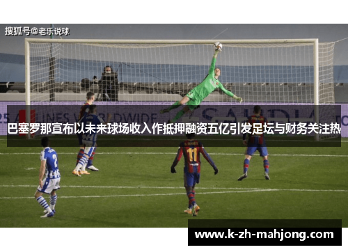 巴塞罗那宣布以未来球场收入作抵押融资五亿引发足坛与财务关注热