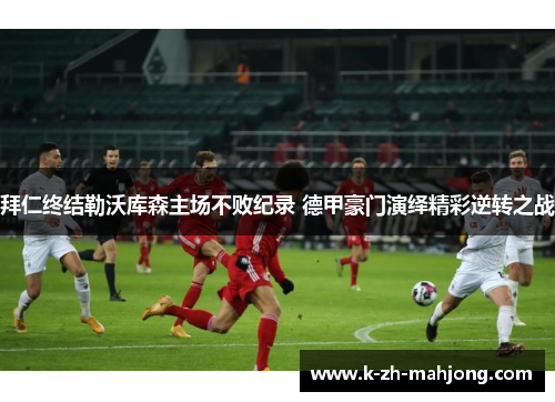 拜仁终结勒沃库森主场不败纪录 德甲豪门演绎精彩逆转之战
