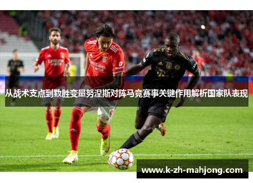 从战术支点到致胜变量努涅斯对阵马竞赛事关键作用解析国家队表现 从战术支点到致胜变量努涅斯对阵马竞赛事关键作用解析国家队表现