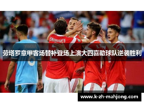 劳塔罗意甲客场替补登场上演大四喜助球队逆袭胜利 劳塔罗意甲客场替补登场上演大四喜助球队逆袭胜利