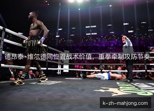 德昂泰·维尔德同位置战术价值，重拳牵制攻防节奏