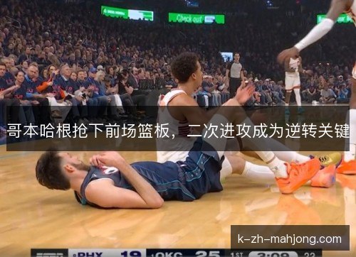 哥本哈根抢下前场篮板,二次进攻成为逆转关键 哥本哈根抢下前场篮板,二次进攻成为逆转关键
