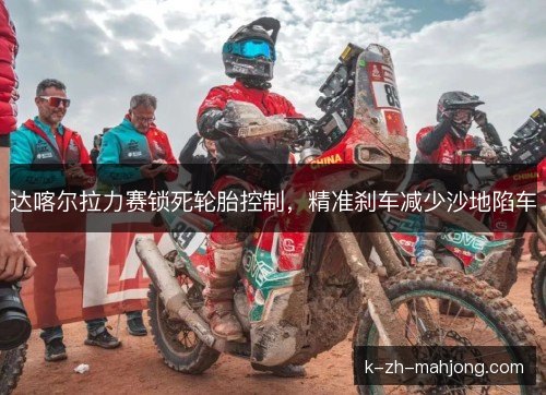 达喀尔拉力赛锁死轮胎控制,精准刹车减少沙地陷车 达喀尔拉力赛锁死轮胎控制,精准刹车减少沙地陷车