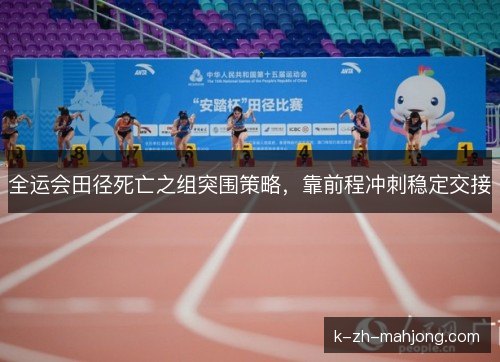 全运会田径死亡之组突围策略,靠前程冲刺稳定交接 全运会田径死亡之组突围策略,靠前程冲刺稳定交接