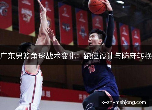 广东男篮角球战术变化：跑位设计与防守转换