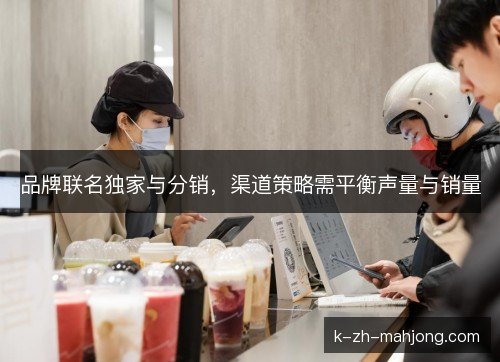 品牌联名独家与分销，渠道策略需平衡声量与销量