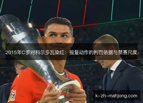 2015年C罗对科尔多瓦染红:报复动作的判罚依据与禁赛尺度 2015年C罗对科尔多瓦染红:报复动作的判罚依据与禁赛尺度