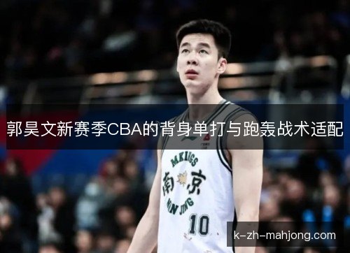郭昊文新赛季CBA的背身单打与跑轰战术适配